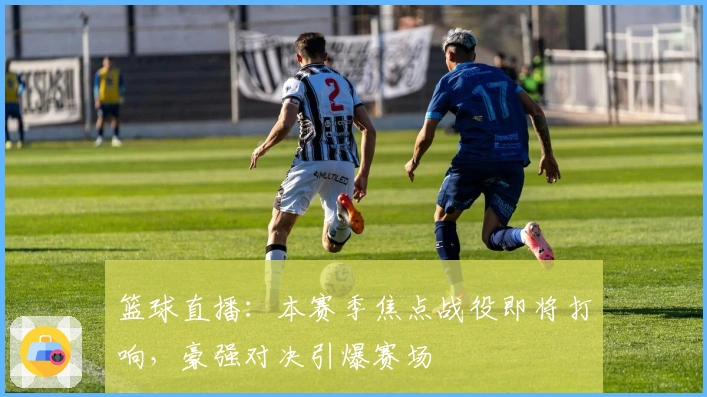 篮球直播：本赛季焦点战役即将打响，豪强对决引爆赛场