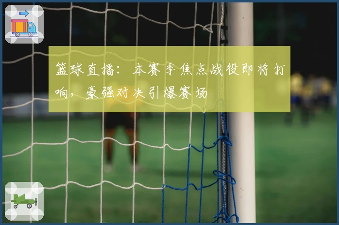 篮球直播：本赛季焦点战役即将打响，豪强对决引爆赛场