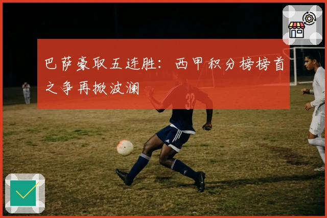 巴萨豪取五连胜：西甲积分榜榜首之争再掀波澜