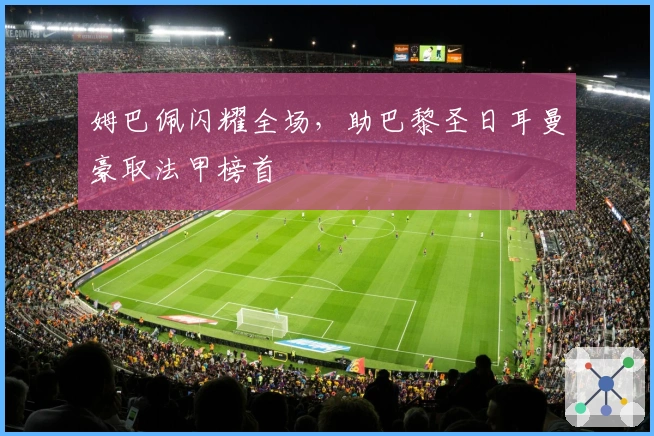 姆巴佩闪耀全场，助巴黎圣日耳曼豪取法甲榜首