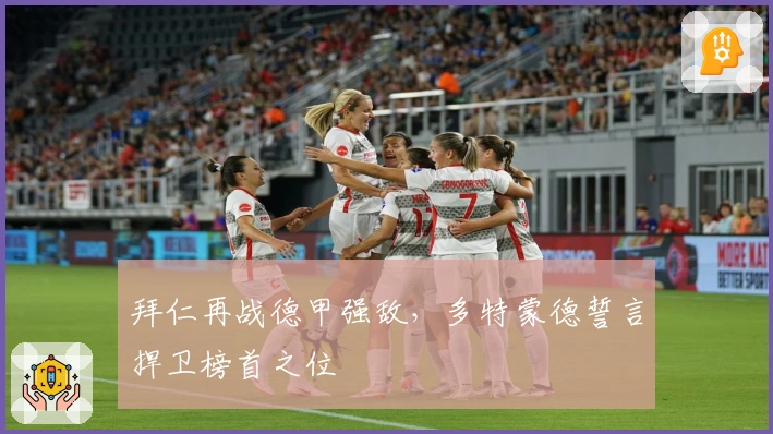 拜仁再战德甲强敌，多特蒙德誓言捍卫榜首之位