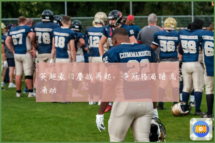 英超豪门鏖战再起，争冠格局暗流涌动