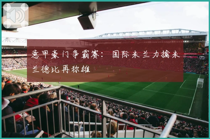 意甲豪门争霸赛：国际米兰力擒米兰德比再称雄