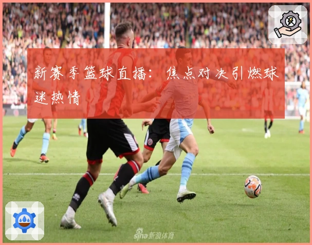 新赛季篮球直播：焦点对决引燃球迷热情