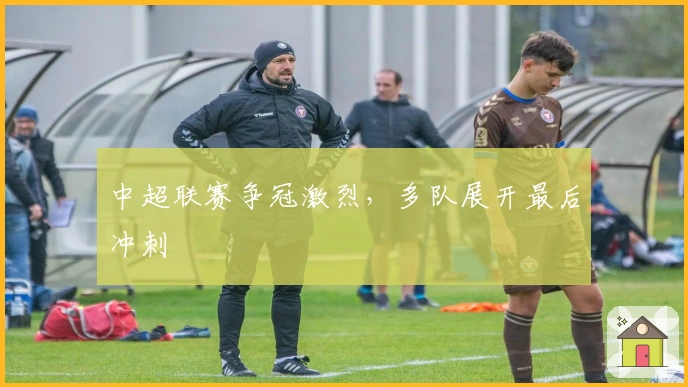 中超联赛争冠激烈，多队展开最后冲刺