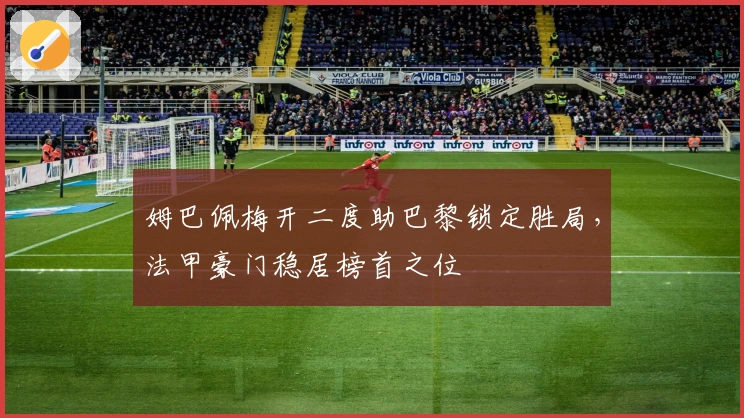 姆巴佩梅开二度助巴黎锁定胜局，法甲豪门稳居榜首之位