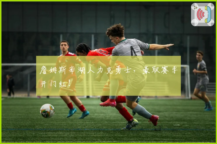 詹姆斯率湖人力克勇士，豪取赛季开门红！