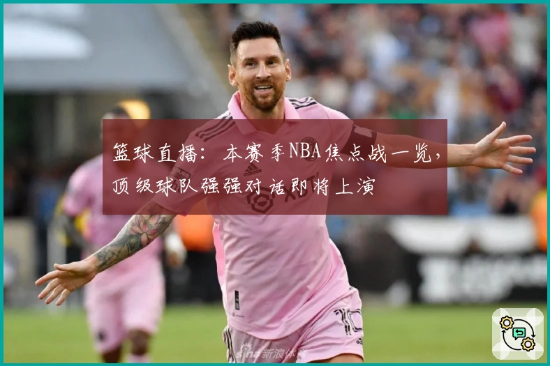 篮球直播：本赛季NBA焦点战一览，顶级球队强强对话即将上演