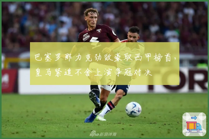 巴塞罗那力克劲敌豪取西甲榜首，皇马紧追不舍上演争冠对决