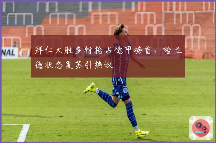 拜仁大胜多特抢占德甲榜首，哈兰德状态复苏引热议