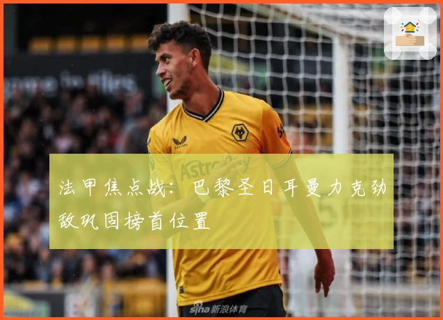 法甲焦点战：巴黎圣日耳曼力克劲敌巩固榜首位置