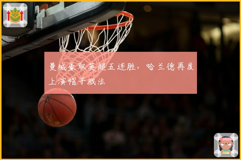 曼城豪取英超五连胜，哈兰德再度上演帽子戏法