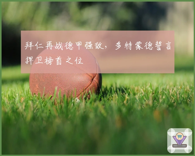 拜仁再战德甲强敌，多特蒙德誓言捍卫榜首之位