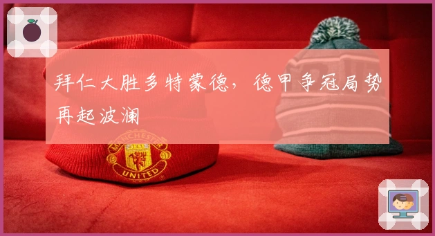 拜仁大胜多特蒙德，德甲争冠局势再起波澜