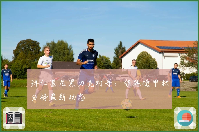 拜仁慕尼黑力克对手，领跑德甲积分榜最新动态